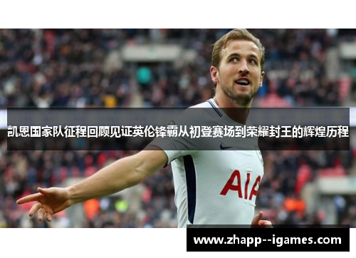 凯恩国家队征程回顾见证英伦锋霸从初登赛场到荣耀封王的辉煌历程 凯恩国家队征程回顾见证英伦锋霸从初登赛场到荣耀封王的辉煌历程