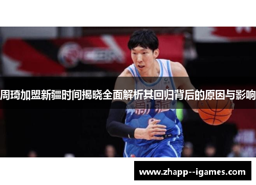 周琦加盟新疆时间揭晓全面解析其回归背后的原因与影响 周琦加盟新疆时间揭晓全面解析其回归背后的原因与影响