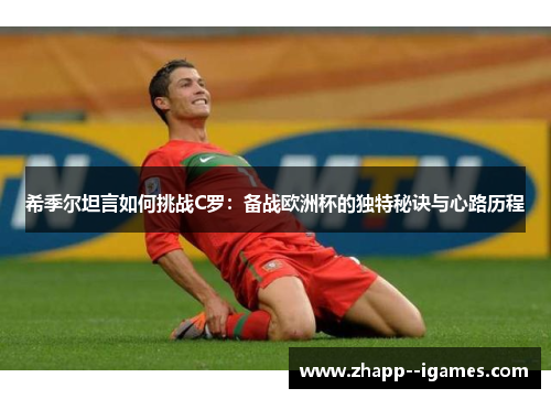 希季尔坦言如何挑战C罗:备战欧洲杯的独特秘诀与心路历程 希季尔坦言如何挑战C罗:备战欧洲杯的独特秘诀与心路历程