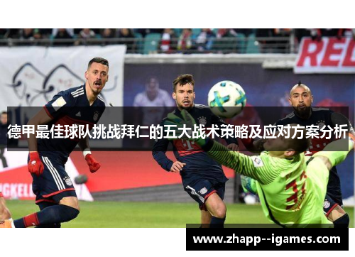 德甲最佳球队挑战拜仁的五大战术策略及应对方案分析