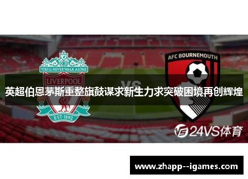 英超伯恩茅斯重整旗鼓谋求新生力求突破困境再创辉煌 英超伯恩茅斯重整旗鼓谋求新生力求突破困境再创辉煌