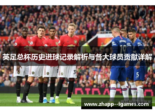 英足总杯历史进球记录解析与各大球员贡献详解 英足总杯历史进球记录解析与各大球员贡献详解