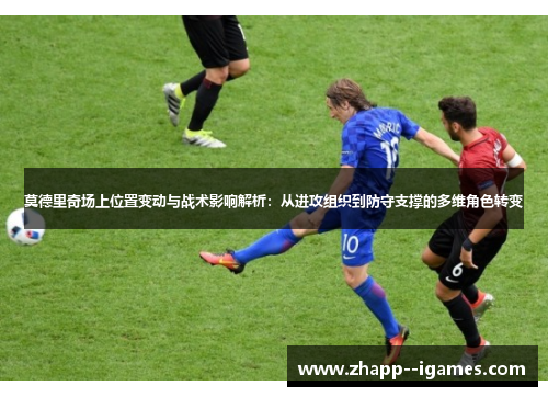 莫德里奇场上位置变动与战术影响解析:从进攻组织到防守支撑的多维角色转变 莫德里奇场上位置变动与战术影响解析:从进攻组织到防守支撑的多维角色转变