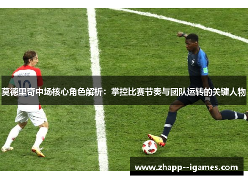 莫德里奇中场核心角色解析:掌控比赛节奏与团队运转的关键人物 莫德里奇中场核心角色解析:掌控比赛节奏与团队运转的关键人物