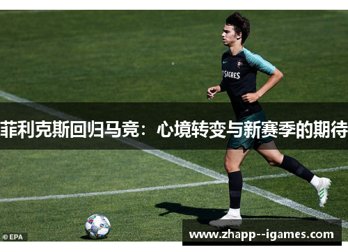 菲利克斯回归马竞:心境转变与新赛季的期待 菲利克斯回归马竞:心境转变与新赛季的期待