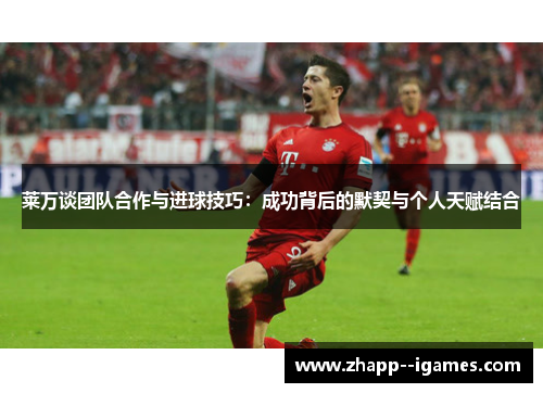 莱万谈团队合作与进球技巧：成功背后的默契与个人天赋结合