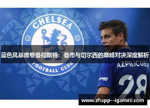 蓝色风暴席卷曼彻斯特:曼市与切尔西的巅峰对决深度解析 蓝色风暴席卷曼彻斯特:曼市与切尔西的巅峰对决深度解析