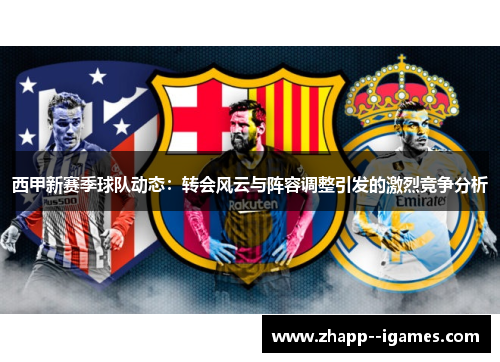 西甲新赛季球队动态:转会风云与阵容调整引发的激烈竞争分析 西甲新赛季球队动态:转会风云与阵容调整引发的激烈竞争分析