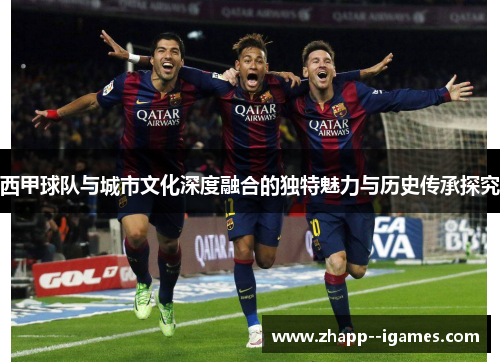 西甲球队与城市文化深度融合的独特魅力与历史传承探究 西甲球队与城市文化深度融合的独特魅力与历史传承探究