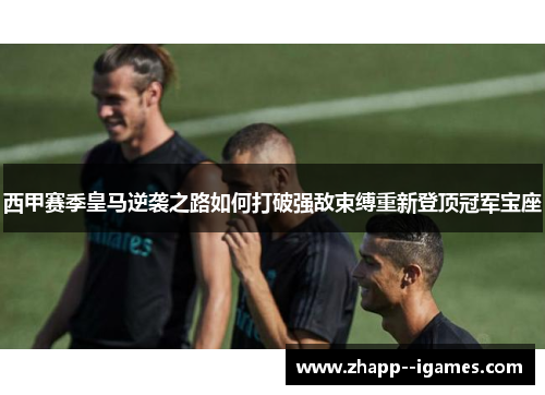 西甲赛季皇马逆袭之路如何打破强敌束缚重新登顶冠军宝座 西甲赛季皇马逆袭之路如何打破强敌束缚重新登顶冠军宝座