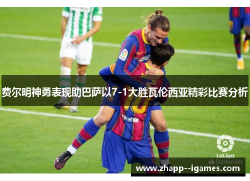 费尔明神勇表现助巴萨以7-1大胜瓦伦西亚精彩比赛分析 费尔明神勇表现助巴萨以7-1大胜瓦伦西亚精彩比赛分析