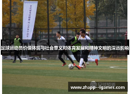 足球运动员价值体现与社会意义对体育发展和精神文明的深远影响 足球运动员价值体现与社会意义对体育发展和精神文明的深远影响