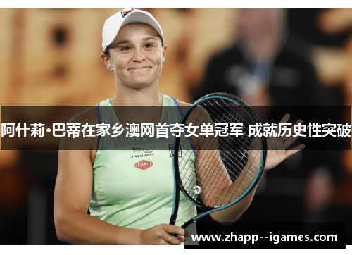 阿什莉·巴蒂在家乡澳网首夺女单冠军 成就历史性突破 阿什莉·巴蒂在家乡澳网首夺女单冠军 成就历史性突破