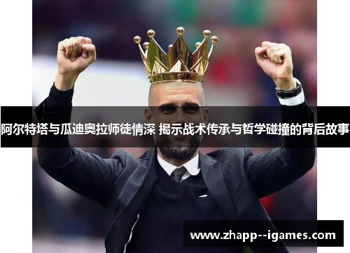 阿尔特塔与瓜迪奥拉师徒情深 揭示战术传承与哲学碰撞的背后故事 阿尔特塔与瓜迪奥拉师徒情深 揭示战术传承与哲学碰撞的背后故事