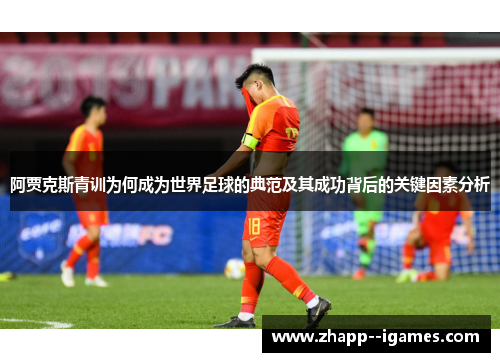 阿贾克斯青训为何成为世界足球的典范及其成功背后的关键因素分析 阿贾克斯青训为何成为世界足球的典范及其成功背后的关键因素分析