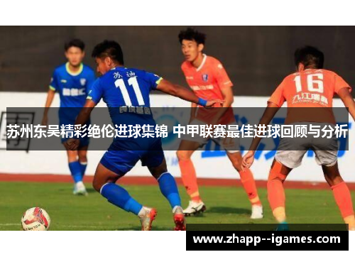 苏州东吴精彩绝伦进球集锦 中甲联赛最佳进球回顾与分析