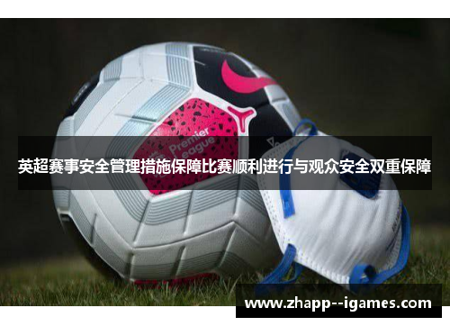 英超赛事安全管理措施保障比赛顺利进行与观众安全双重保障 英超赛事安全管理措施保障比赛顺利进行与观众安全双重保障