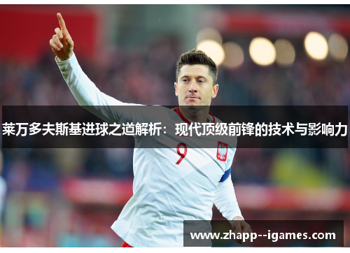 莱万多夫斯基进球之道解析:现代顶级前锋的技术与影响力 莱万多夫斯基进球之道解析:现代顶级前锋的技术与影响力