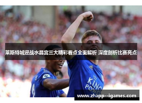 莱斯特城迎战水晶宫三大精彩看点全面解析 深度剖析比赛亮点 莱斯特城迎战水晶宫三大精彩看点全面解析 深度剖析比赛亮点