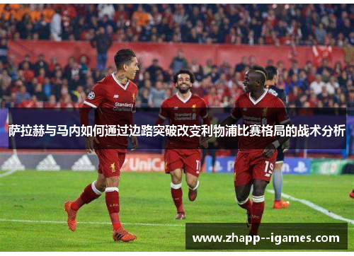 萨拉赫与马内如何通过边路突破改变利物浦比赛格局的战术分析 萨拉赫与马内如何通过边路突破改变利物浦比赛格局的战术分析