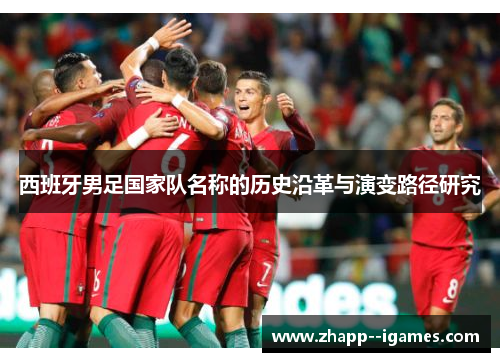 西班牙男足国家队名称的历史沿革与演变路径研究 西班牙男足国家队名称的历史沿革与演变路径研究