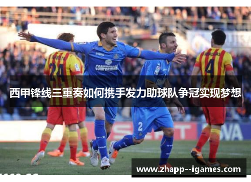西甲锋线三重奏如何携手发力助球队争冠实现梦想 西甲锋线三重奏如何携手发力助球队争冠实现梦想