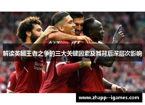 解读英超王者之争的三大关键因素及其背后深层次影响 解读英超王者之争的三大关键因素及其背后深层次影响