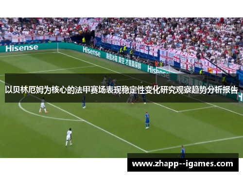 以贝林厄姆为核心的法甲赛场表现稳定性变化研究观察趋势分析报告