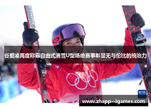 谷爱凌再度称霸自由式滑雪U型场地赛事彰显无与伦比的统治力