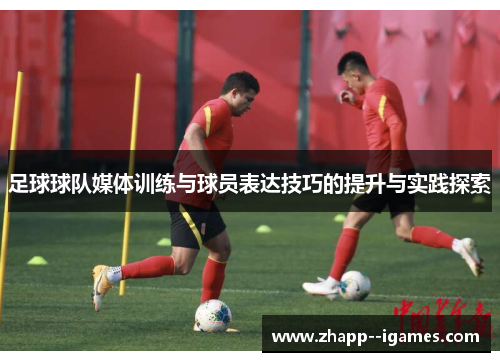 足球球队媒体训练与球员表达技巧的提升与实践探索 足球球队媒体训练与球员表达技巧的提升与实践探索