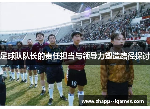 足球队队长的责任担当与领导力塑造路径探讨 足球队队长的责任担当与领导力塑造路径探讨