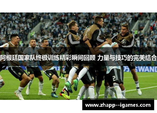 阿根廷国家队终极训练精彩瞬间回顾 力量与技巧的完美结合 阿根廷国家队终极训练精彩瞬间回顾 力量与技巧的完美结合