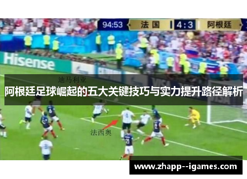 阿根廷足球崛起的五大关键技巧与实力提升路径解析 阿根廷足球崛起的五大关键技巧与实力提升路径解析