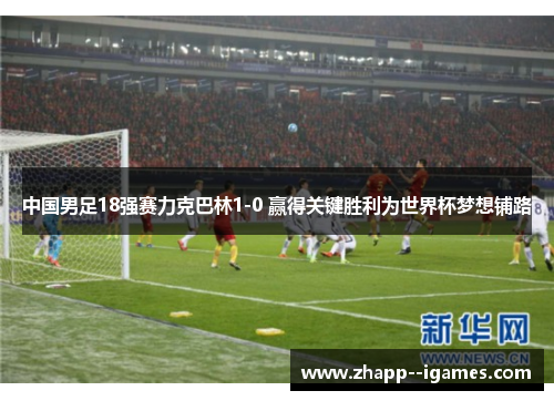 中国男足18强赛力克巴林1-0 赢得关键胜利为世界杯梦想铺路