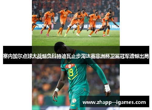 塞内加尔点球大战憾负科特迪瓦止步淘汰赛非洲杯卫冕冠军遗憾出局