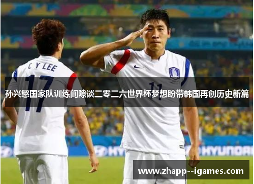 孙兴慜国家队训练间隙谈二零二六世界杯梦想盼带韩国再创历史新篇