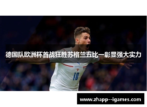 德国队欧洲杯首战狂胜苏格兰五比一彰显强大实力