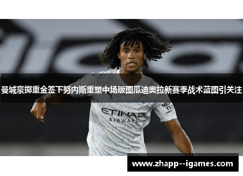 曼城豪掷重金签下努内斯重塑中场版图瓜迪奥拉新赛季战术蓝图引关注