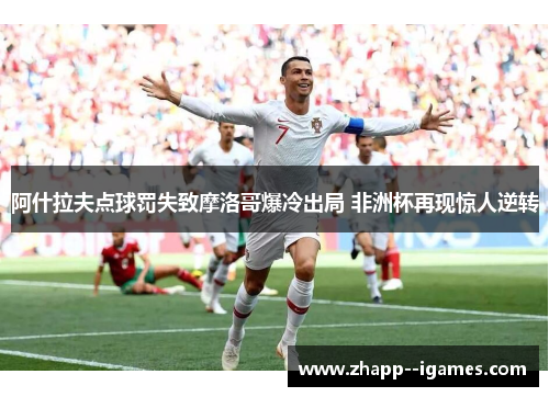 阿什拉夫点球罚失致摩洛哥爆冷出局 非洲杯再现惊人逆转