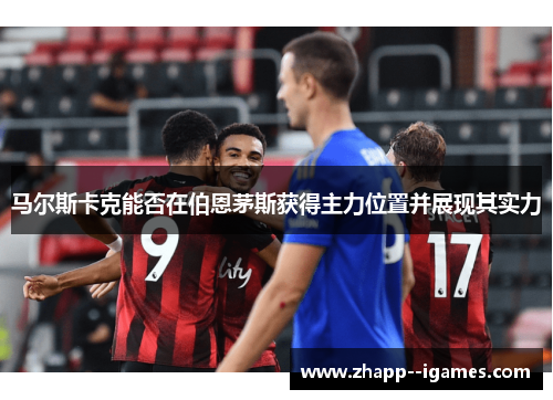 马尔斯卡克能否在伯恩茅斯获得主力位置并展现其实力