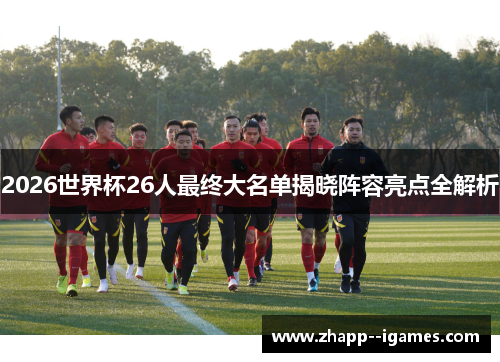 2026世界杯26人最终大名单揭晓阵容亮点全解析