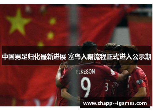 中国男足归化最新进展 塞鸟入籍流程正式进入公示期
