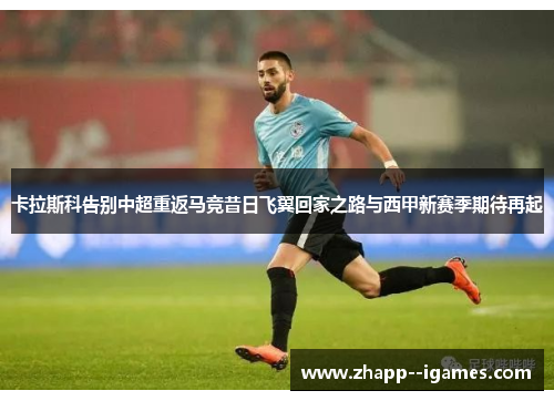 卡拉斯科告别中超重返马竞昔日飞翼回家之路与西甲新赛季期待再起