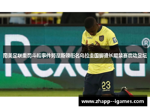南美足联重罚斗殴事件努涅斯领衔名乌拉圭国脚遭长期禁赛震动足坛 南美足联重罚斗殴事件努涅斯领衔名乌拉圭国脚遭长期禁赛震动足坛