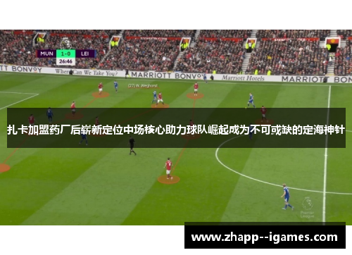 扎卡加盟药厂后崭新定位中场核心助力球队崛起成为不可或缺的定海神针