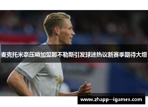 麦克托米奈压哨加盟那不勒斯引发球迷热议新赛季期待大增 麦克托米奈压哨加盟那不勒斯引发球迷热议新赛季期待大增